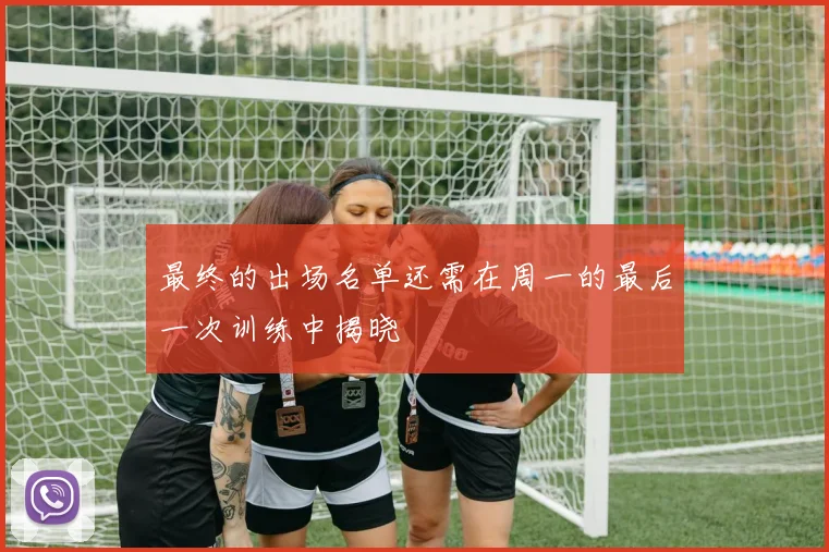 最终的出场名单还需在周一的最后一次训练中揭晓