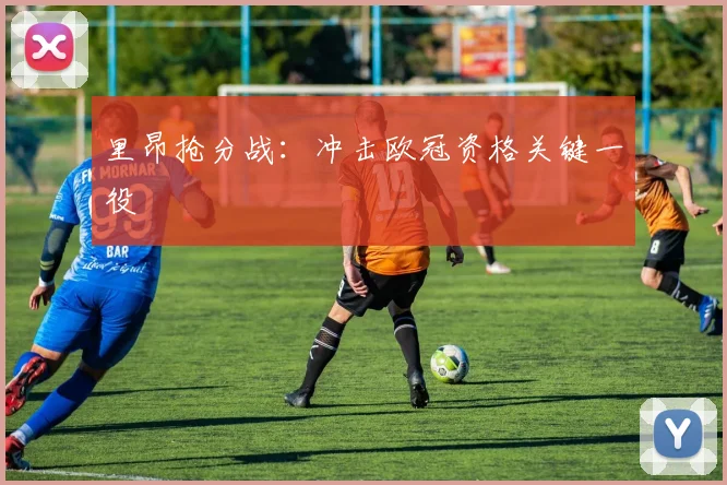 里昂抢分战：冲击欧冠资格关键一役