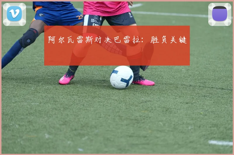 阿尔瓦雷斯对决巴雷拉：胜负关键