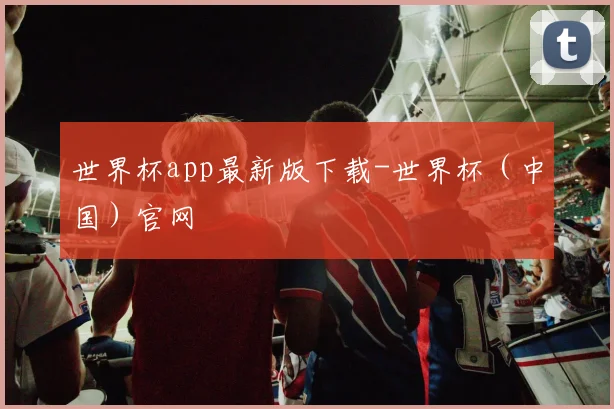 世界杯app最新版下载-世界杯（中国）官网