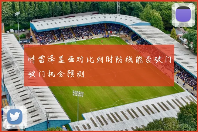 特雷泽盖面对比利时防线能否破门破门机会预测