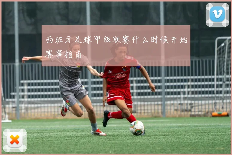 西班牙足球甲级联赛什么时候开始赛事指南