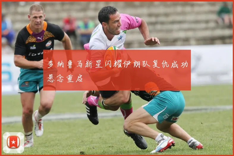 多纳鲁马新星闪耀伊朗队复仇成功悬念重启