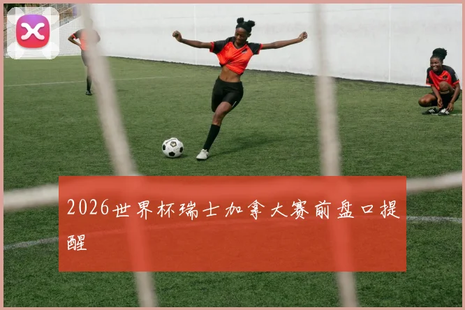 2026世界杯瑞士加拿大赛前盘口提醒