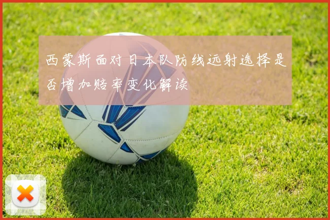 西蒙斯面对日本队防线远射选择是否增加赔率变化解读