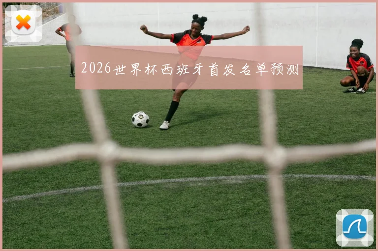 2026世界杯西班牙首发名单预测