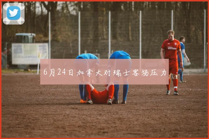 6月24日加拿大对瑞士客场压力
