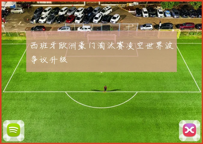 西班牙欧洲豪门淘汰赛凌空世界波争议升级