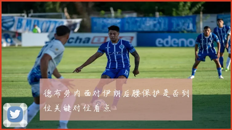 德布劳内面对伊朗后腰保护是否到位关键对位看点
