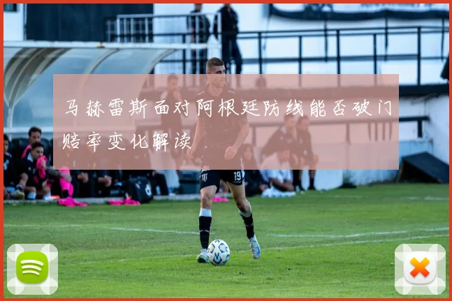 马赫雷斯面对阿根廷防线能否破门赔率变化解读