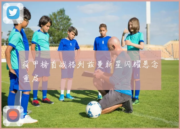 荷甲榜首战格列兹曼新星闪耀悬念重启