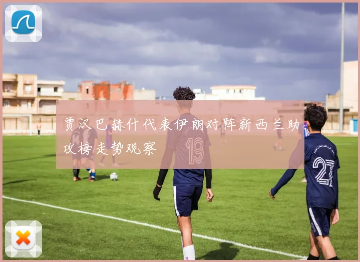 贾汉巴赫什代表伊朗对阵新西兰助攻榜走势观察