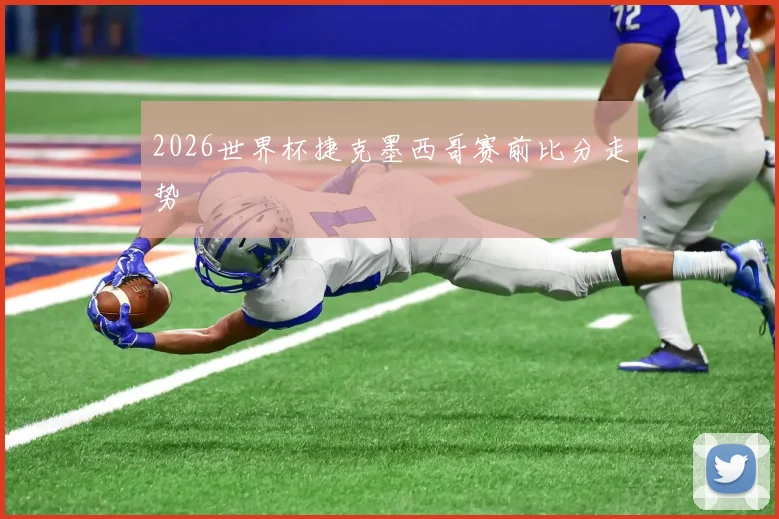 2026世界杯捷克墨西哥赛前比分走势