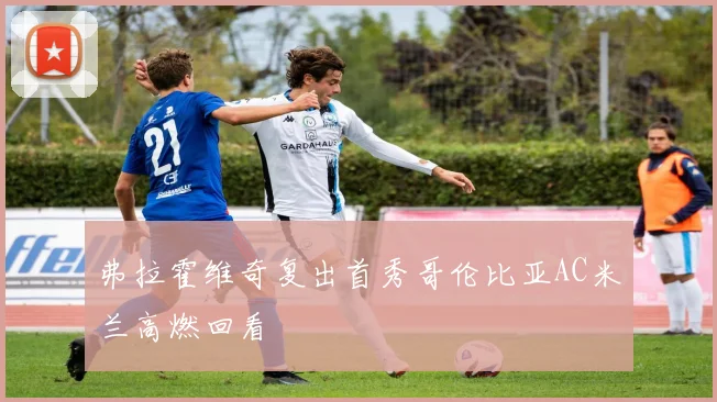 弗拉霍维奇复出首秀哥伦比亚AC米兰高燃回看