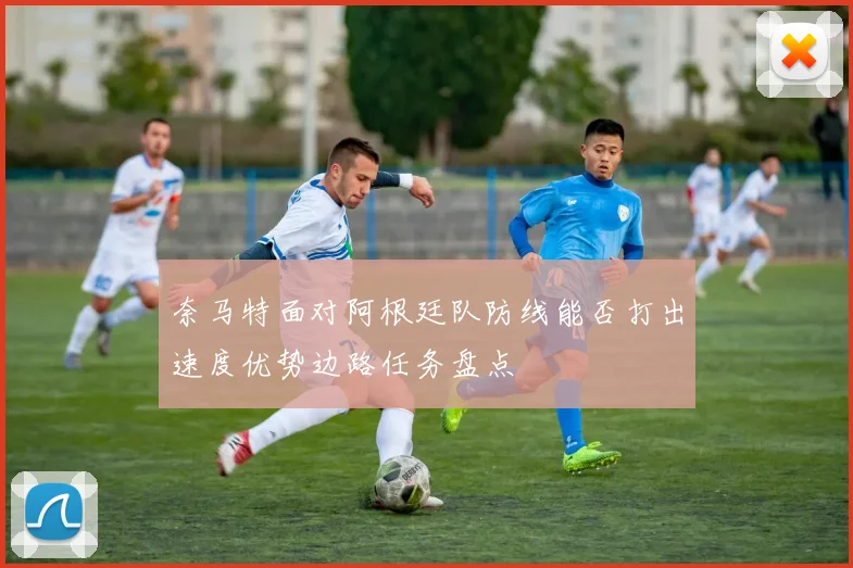 奈马特面对阿根廷队防线能否打出速度优势边路任务盘点