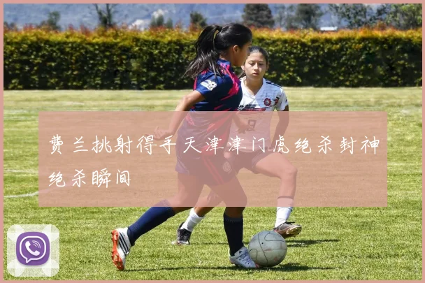 费兰挑射得手天津津门虎绝杀封神绝杀瞬间