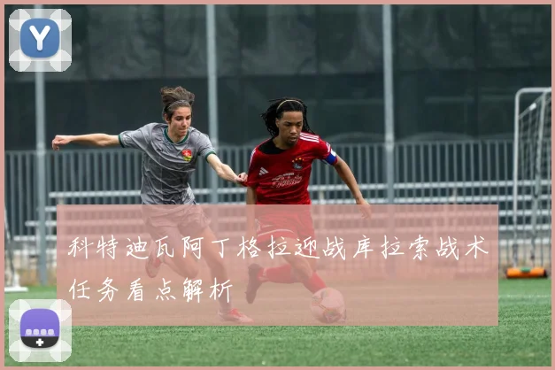 科特迪瓦阿丁格拉迎战库拉索战术任务看点解析