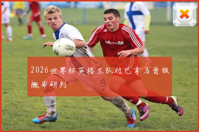 2026世界杯英格兰队对巴拿马晋级概率研判