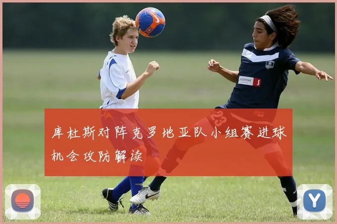库杜斯对阵克罗地亚队小组赛进球机会攻防解读