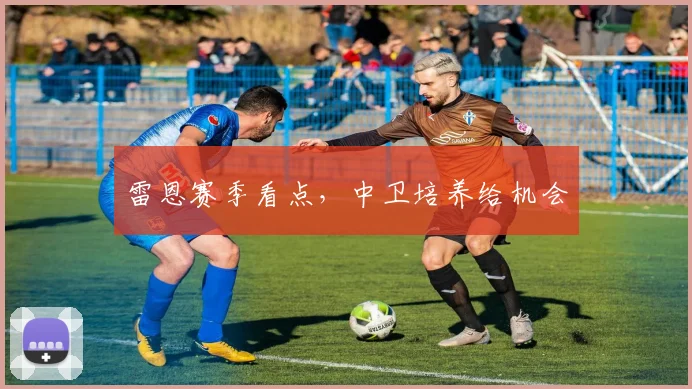 雷恩赛季看点，中卫培养给机会