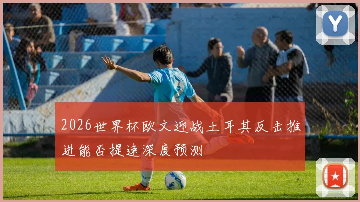 2026世界杯欧文迎战土耳其反击推进能否提速深度预测
