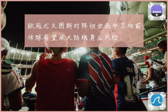 欧冠尤文图斯对阵切尔西中卫向前传球有望放大防线身后风险