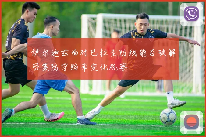 伊尔迪兹面对巴拉圭防线能否破解密集防守赔率变化观察