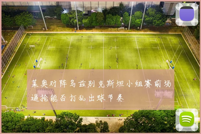 莱奥对阵乌兹别克斯坦小组赛前场逼抢能否打乱出球节奏