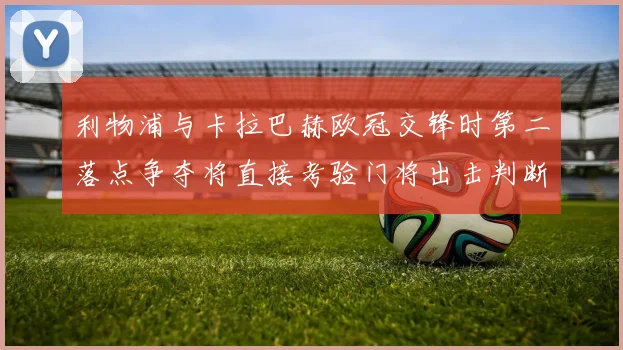 利物浦与卡拉巴赫欧冠交锋时第二落点争夺将直接考验门将出击判断