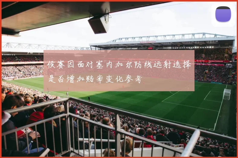 侯赛因面对塞内加尔防线远射选择是否增加赔率变化参考