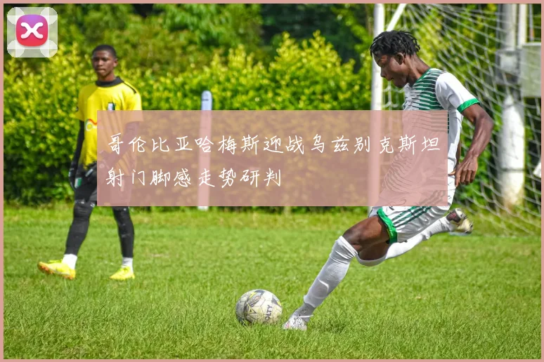 哥伦比亚哈梅斯迎战乌兹别克斯坦射门脚感走势研判