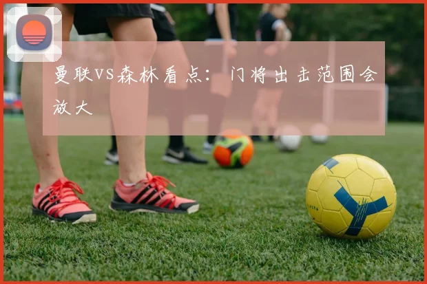 曼联vs森林看点：门将出击范围会放大