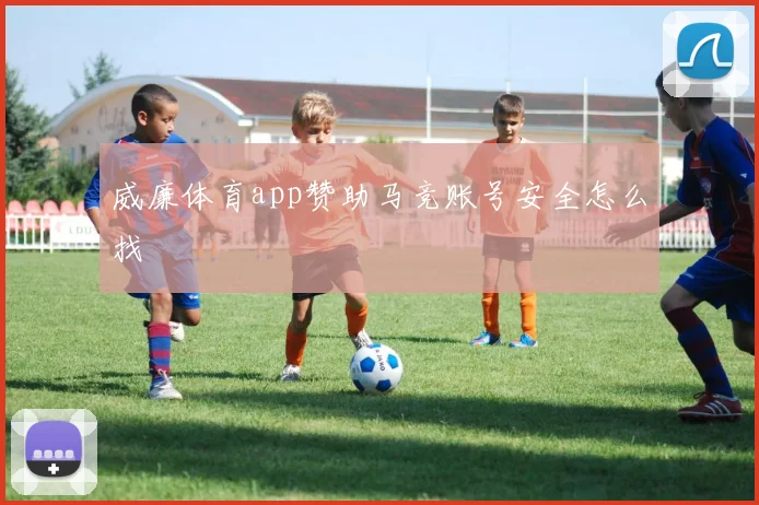 威廉体育app赞助马竞账号安全怎么找