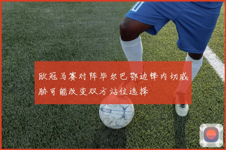 欧冠马赛对阵毕尔巴鄂边锋内切威胁可能改变双方站位选择