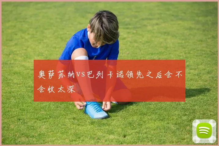 奥萨苏纳vs巴列卡诺领先之后会不会收太深