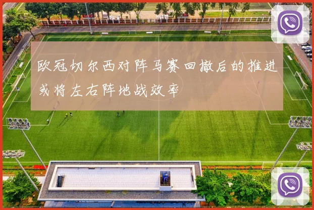 欧冠切尔西对阵马赛回撤后的推进或将左右阵地战效率
