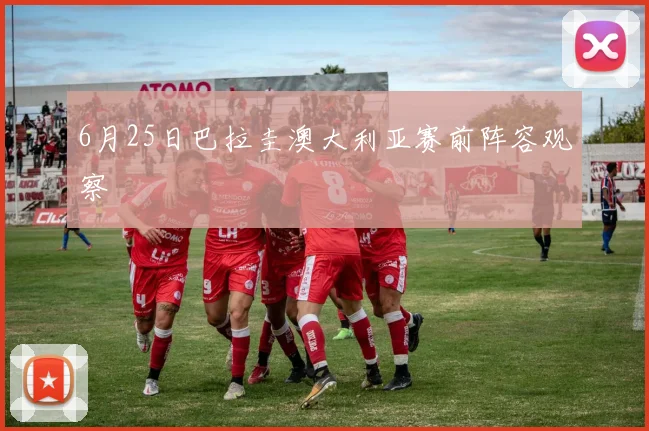 6月25日巴拉圭澳大利亚赛前阵容观察