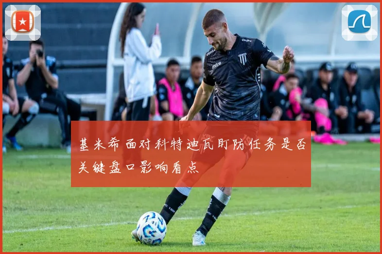 基米希面对科特迪瓦盯防任务是否关键盘口影响看点