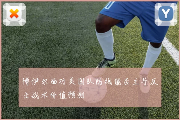博伊尔面对美国队防线能否主导反击战术价值预测
