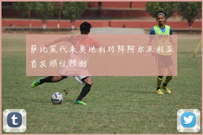 萨比策代表奥地利对阵阿尔及利亚首发顺位预测