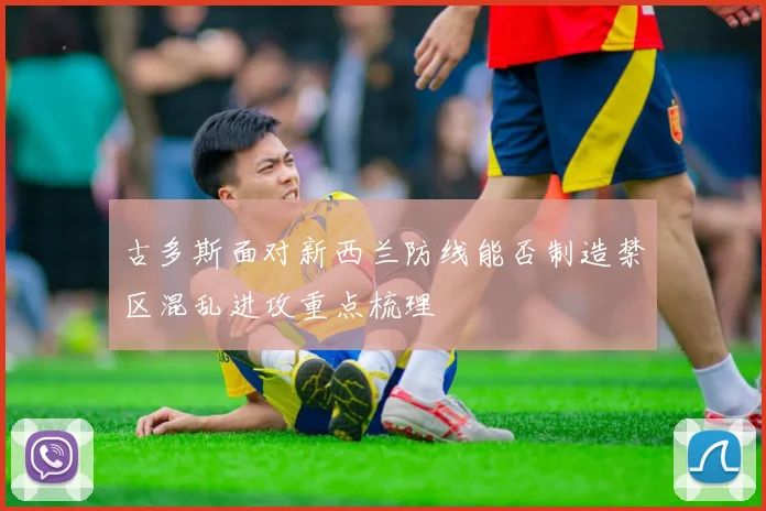 古多斯面对新西兰防线能否制造禁区混乱进攻重点梳理
