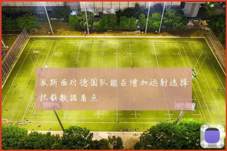 派斯面对德国队能否增加远射选择拦截数据看点