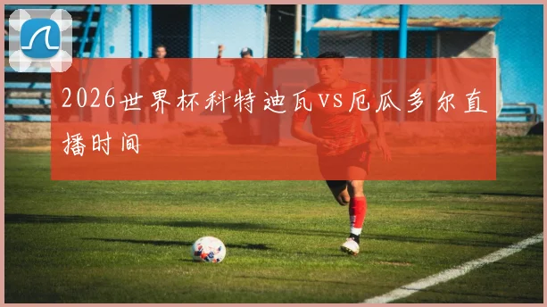 2026世界杯科特迪瓦vs厄瓜多尔直播时间