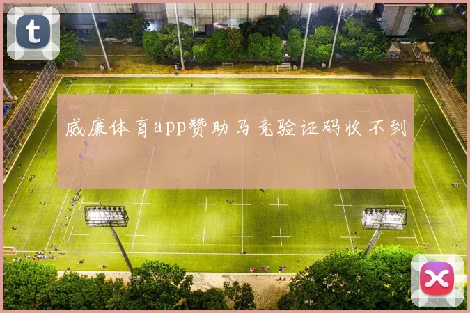 威廉体育app赞助马竞验证码收不到