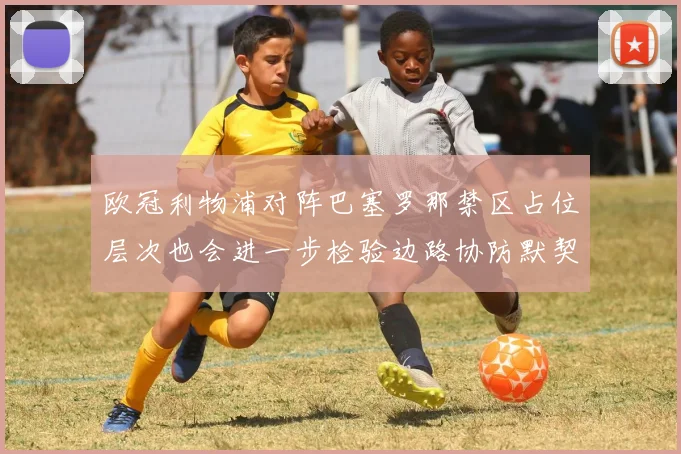 欧冠利物浦对阵巴塞罗那禁区占位层次也会进一步检验边路协防默契