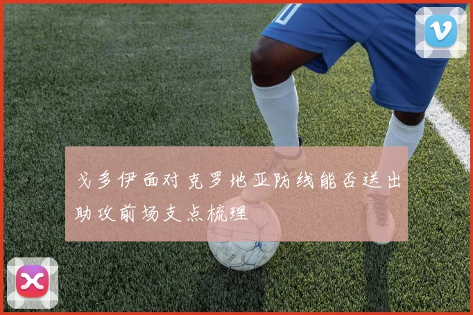 戈多伊面对克罗地亚防线能否送出助攻前场支点梳理