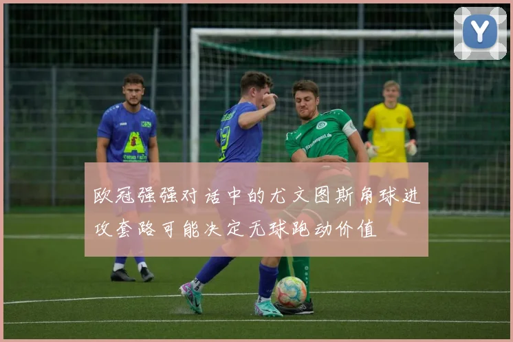 欧冠强强对话中的尤文图斯角球进攻套路可能决定无球跑动价值