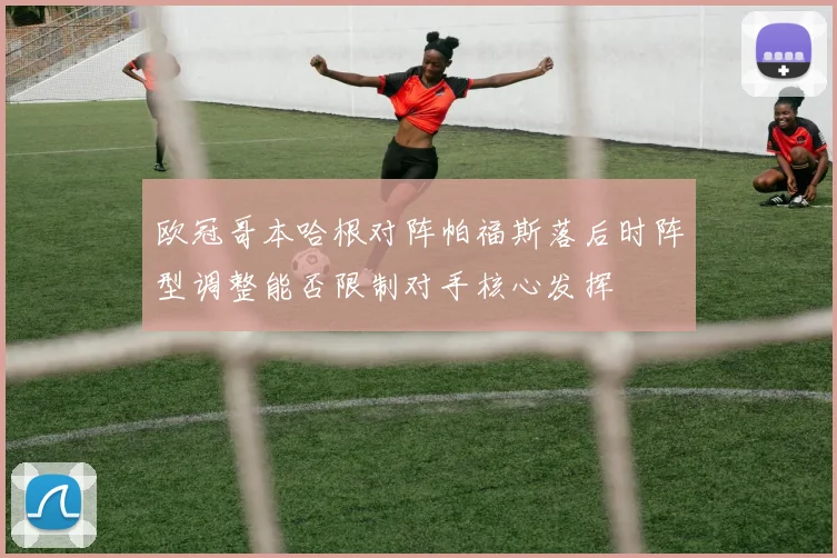 欧冠哥本哈根对阵帕福斯落后时阵型调整能否限制对手核心发挥