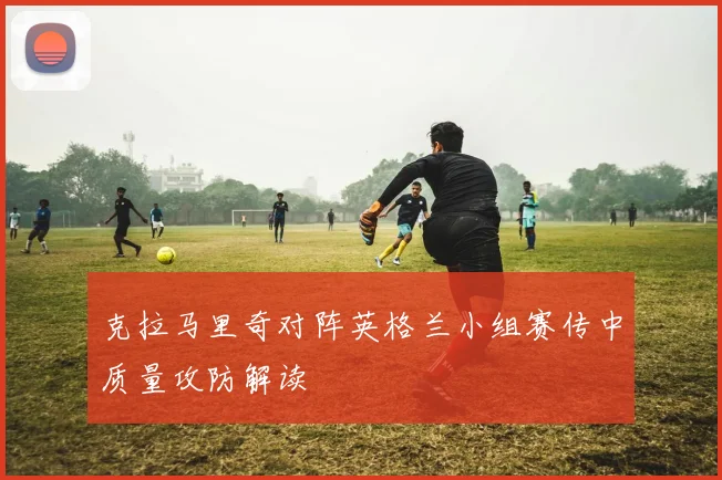 克拉马里奇对阵英格兰小组赛传中质量攻防解读
