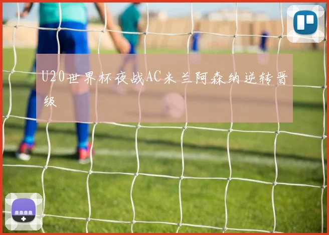 U20世界杯夜战AC米兰阿森纳逆转晋级